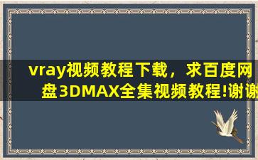 vray视频教程下载，求百度网盘3DMAX全集视频教程!谢谢!