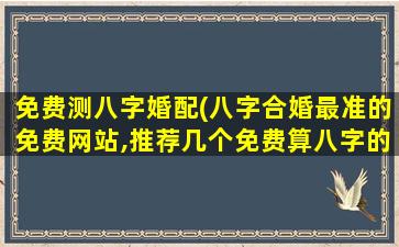 免费测八字婚配(八字合婚最准的免费网站,推荐几个免费算八字的网站。)