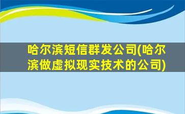 哈尔滨短信群发*(哈尔滨做虚拟现实技术的*)