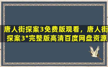 唐人街探案3免费版观看，唐人街探案3*完整版高清百度网盘资源,谁有