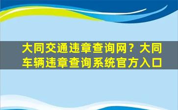 大同交通违章查询网？大同车辆违章查询系统官方入口