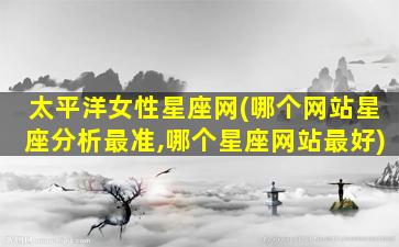 太平洋女性星座网(哪个网站星座分析最准,哪个星座网站最好)