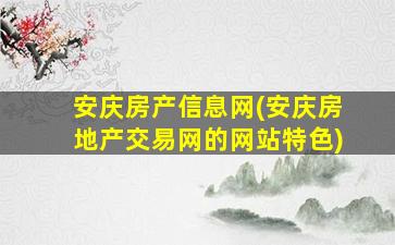 安庆房产信息网(安庆房地产交易网的网站特色)