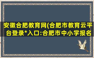 安徽合肥教育网(合肥市教育云平台登录*入口:合肥市中小学报名系统)