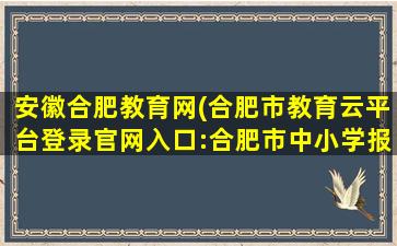 安徽合肥教育网(合肥市教育云平台登录*入口：合肥市中小学报名系统)