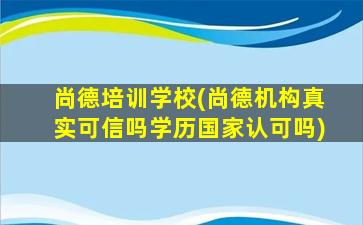 尚德培训学校(尚德机构真实可信吗学历*认可吗)