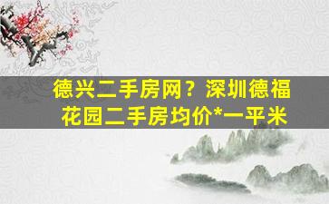 德兴二手房网？深圳德福花园二手房均价*一平米