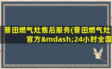 普田燃气灶售后服务(普田燃气灶官方—24小时全国统一售后服务中心)