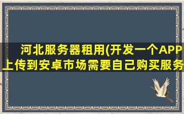 河北服务器租用(开发一个APP上传到安卓市场需要自己购买服务器吗)