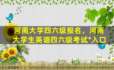 河南大学四六级报名，河南大学生英语四六级考试*入口