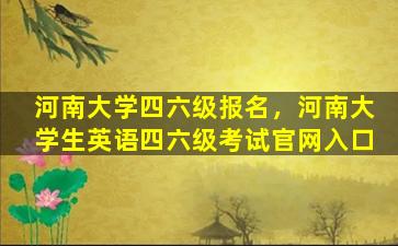 河南大学四六级报名，河南大学生英语四六级考试*入口