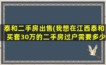 泰和二手房*(我想在江西泰和买套30万的二手房过户需要*)