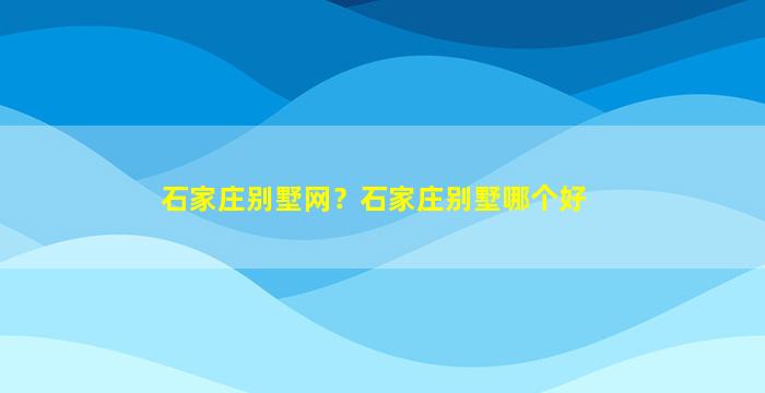 石家庄别墅网？石家庄别墅哪个好