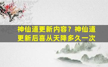 神仙道更新内容？神仙道更新后喜从天降多久一次