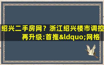 绍兴二手房网？浙江绍兴楼市调控再升级：首推“网格控价”,限售年限升至3年