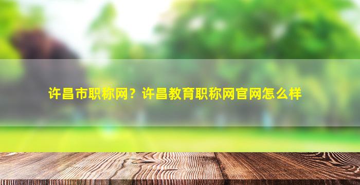 许昌市职称网？许昌教育职称网*怎么样