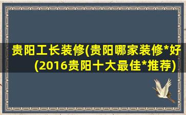 贵阳工长装修(贵阳哪家装修*好(2016贵阳十大最佳*推荐))