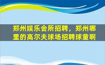 郑州娱乐会所招聘，郑州哪里的高尔夫球场招聘球童啊