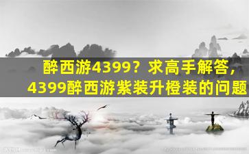 醉西游4399？求高手解答,4399醉西游紫装升橙装的问题