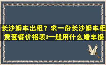 长沙婚车出租？求一份长沙婚车租赁套餐价格表!一般用什么婚车接亲