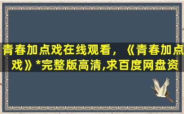 青春加点戏在线观看，《青春加点戏》*完整版高清,求百度网盘资源