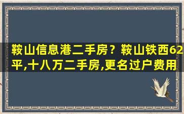 鞍山信息港二手房？鞍山铁西62平,十八万二手房,更名过户费用多少