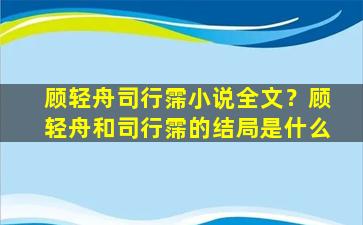 顾轻舟司行霈小说全文？顾轻舟和司行霈的结局是什么